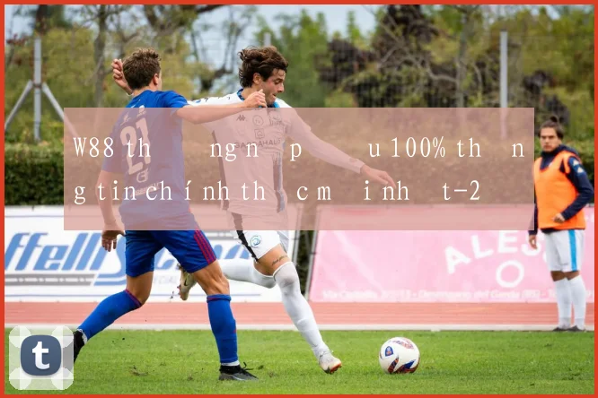 W88 thưởng nạp đầu 100% thông tin chính thức mới nhất