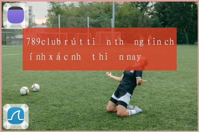 789club rút tiền thông tin chính xác nhất hiện nay