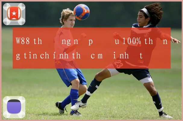 W88 thưởng nạp đầu 100% thông tin chính thức mới nhất