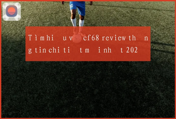 Tìm hiểu về cf68 review thông tin chi tiết mới nhất 2026