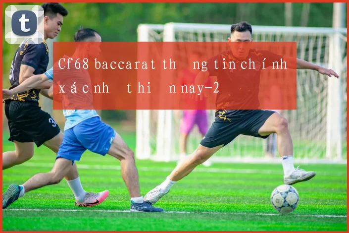 Cf68 baccarat thông tin chính xác nhất hiện nay