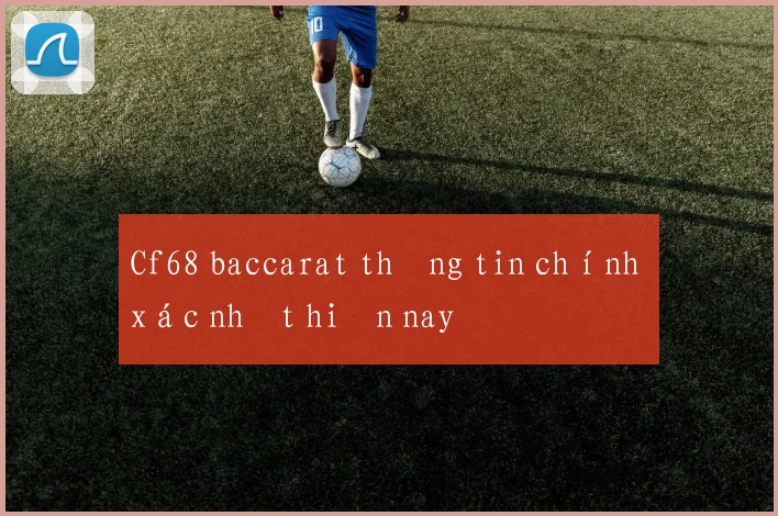 Cf68 baccarat thông tin chính xác nhất hiện nay